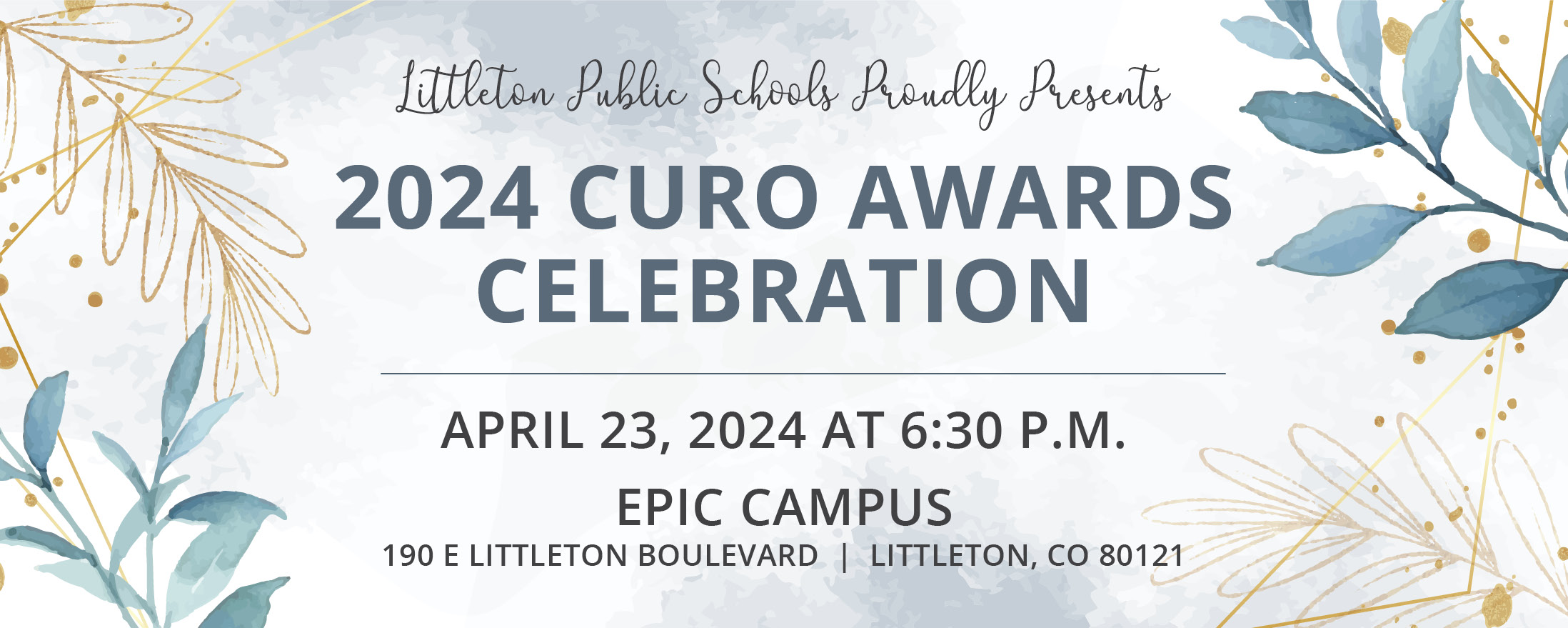 A watercolor graphic with plants in turquoise and gold on the left and right sides with text that reads "Littleton Public Schools Proudly Presents 2024 Curo Awards Celebration | April 23, 2024 at 6:30 p.m. | EPIC Campus | 190 E Littleton Blvd | Littleton, CO 80121